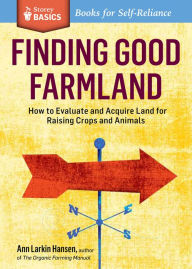 Title: Finding Good Farmland: How to Evaluate and Acquire Land for Raising Crops and Animals. A Storey BASICS® Title, Author: Ann Larkin Hansen