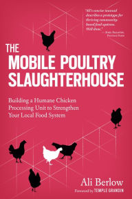 Title: The Mobile Poultry Slaughterhouse: Building a Humane Chicken-Processing Unit to Strengthen Your Local Food System, Author: Ali Berlow