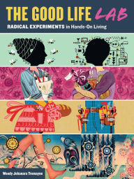 Title: The Good Life Lab: Radical Experiments in Hands-On Living, Author: Wendy Jehanara Tremayne