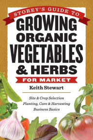 Title: Storey's Guide to Growing Organic Vegetables & Herbs for Market: Site & Crop Selection * Planting, Care & Harvesting * Business Basics, Author: Keith Stewart