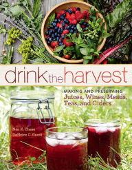 Title: Drink the Harvest: Making and Preserving Juices, Wines, Meads, Teas, and Ciders, Author: Nan K. Chase