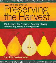 Title: The Big Book of Preserving the Harvest: 150 Recipes for Freezing, Canning, Drying and Pickling Fruits and Vegetables, Author: Carol W. Costenbader