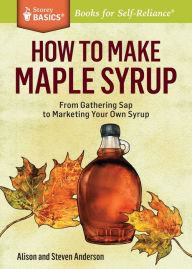 Title: How to Make Maple Syrup: From Gathering Sap to Marketing Your Own Syrup. A Storey BASICS® Title, Author: Alison Anderson