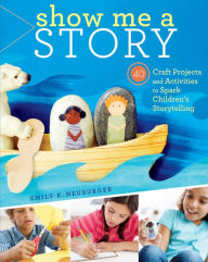 Title: Show Me a Story: 40 Craft Projects and Activities to Spark Children's Storytelling, Author: Emily K. Neuburger