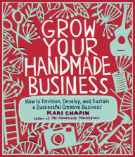 Title: Grow Your Handmade Business: How to Envision, Develop, and Sustain a Successful Creative Business, Author: Kari Chapin