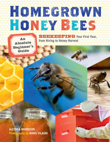 Homegrown Honey Bees: An Absolute Beginner's Guide to Beekeeping Your First Year, from Hiving Harvest