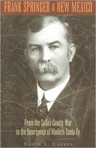 Title: Frank Springer and New Mexico: From the Colfax County War to the Emergence of Modern Santa Fe, Author: David L. Caffey