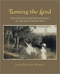 Title: Taming the Land: The Lost Postcard Photographs of the Texas High Plains, Author: John Miller Morris Jr.