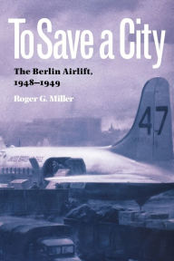 Title: To Save a City: The Berlin Airlift, 1948-1949, Author: Roger G. Miller