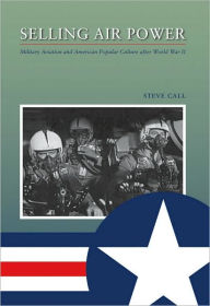 Title: Selling Air Power: Military Aviation and American Popular Culture after World War II, Author: Steve Call