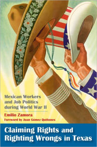 Title: Claiming Rights and Righting Wrongs in Texas: Mexican Workers and Job Politics during World War II, Author: Emilio Zamora