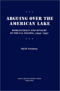 Title: Arguing over the American Lake: Bureaucracy and Rivalry in the U.S. Pacific, 1945-1947, Author: Hal M. Friedman