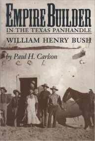 Title: Empire Builder in the Texas Panhandle: William Henry Bush, Author: Paul H. Carlson