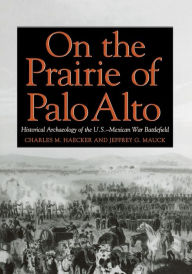 Title: On the Prairie of Palo Alto: Historical Archaeology of the U.S.-Mexican War Battlefield, Author: Charles M. Haecker