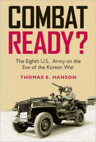 Title: Combat Ready?: The Eighth U.S. Army on the Eve of the Korean War, Author: Thomas E. Hanson