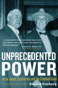 Title: Unprecedented Power: Jesse Jones, Capitalism, and the Common Good, Author: Steven Fenberg