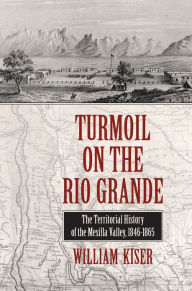 Title: Turmoil on the Rio Grande: History of the Mesilla Valley, 1846-1865, Author: William S. Kiser