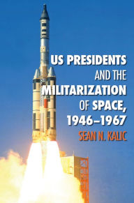 Title: US Presidents and the Militarization of Space, 1946-1967, Author: Sean N. Kalic