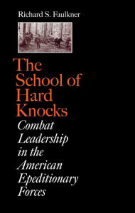 Title: The School of Hard Knocks: Combat Leadership in the American Expeditionary Forces, Author: Richard S. Faulkner