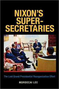 Title: Nixon's Super-Secretaries: The Last Grand Presidential Reorganization Effort, Author: Mordecai Lee