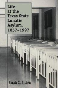 Title: Life at the Texas State Lunatic Asylum, 1857-1997, Author: Sarah C. Sitton