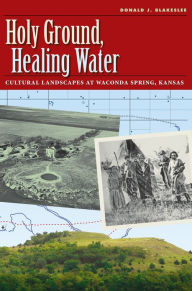 Title: Holy Ground, Healing Water: Cultural Landscapes at Waconda Lake, Kansas, Author: Donald J. Blakeslee