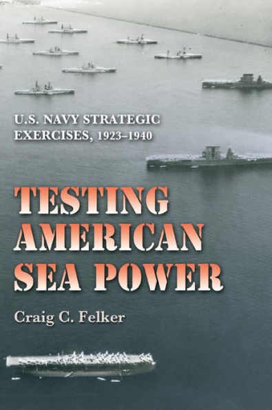 Testing American Sea Power: U.S. Navy Strategic Exercises, 1923-1940