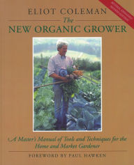 Title: The New Organic Grower: A Master's Manual of Tools and Techniques for the Home and Market Gardener, 2nd Edition, Author: Eliot Coleman