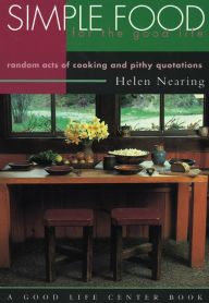 Title: Simple Food for the Good Life: Random Acts of Cooking and Pithy Quotations, Author: Helen Nearing