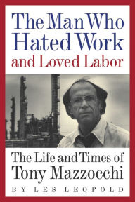 Title: The Man Who Hated Work and Loved Labor: The Life and Times of Tony Mazzocchi, Author: Les Leopold