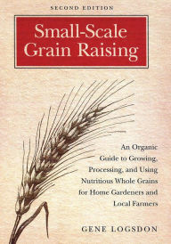 Title: Small-Scale Grain Raising: An Organic Guide to Growing, Processing, and Using Nutritious Whole Grains for Home Gardeners and Local Farmers, 2nd Edition, Author: Gene Logsdon