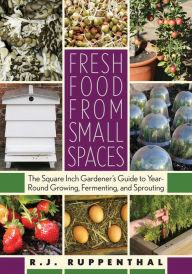 Title: Fresh Food from Small Spaces: The Square-Inch Gardener's Guide to Year-Round Growing, Fermenting, and Sprouting, Author: R.J. Ruppenthal