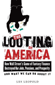 Title: The Looting of America: How the Game of Fantasy Finance Destroyed Our Jobs, Pensions, and Prosperity, and What We Can Do About It, Author: Les Leopold