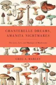 Title: Chanterelle Dreams and Amanita Nightmares: The Love, Lore, and Mystique of Mushrooms, Author: Greg Marley