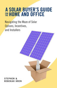 Title: A Solar Buyer's Guide for the Home and Office: Navigating the Maze of Solar Options, Incentives, and Installers, Author: Stephen Hren