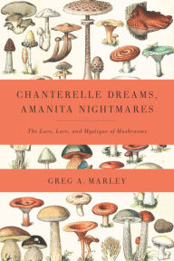 Title: Chanterelle Dreams, Amanita Nightmares: The Love, Lore, and Mystique of Mushrooms, Author: Greg Marley