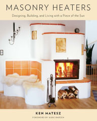 Title: Masonry Heaters: Designing, Building, and Living with a Piece of the Sun, Author: Ken Matesz