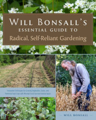 Title: Will Bonsall's Essential Guide to Radical, Self-Reliant Gardening: Innovative Techniques for Growing Vegetables, Grains, and Perennial Food Crops with Minimal Fossil Fuel and Animal Inputs, Author: Will Bonsall