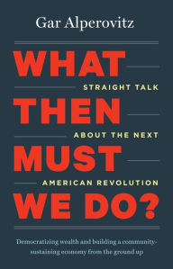 Title: What Then Must We Do?: Straight Talk about the Next American Revolution, Author: Gar Alperovitz