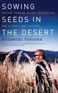 Title: Sowing Seeds in the Desert: Natural Farming, Global Restoration, and Ultimate Food Security, Author: Masanobu Fukuoka
