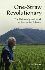 Title: One-Straw Revolutionary: The Philosophy and Work of Masanobu Fukuoka, Author: Larry Korn