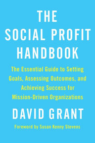 Title: The Social Profit Handbook: The Essential Guide to Setting Goals, Assessing Outcomes, and Achieving Success for Mission-Driven Organizations, Author: David Grant
