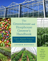 Title: The Greenhouse and Hoophouse Grower's Handbook: Organic Vegetable Production Using Protected Culture, Author: Andrew Mefferd