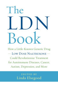 Title: The LDN Book: How a Little-Known Generic Drug - Low Dose Naltrexone - Could Revolutionize Treatment for Autoimmune Diseases, Cancer, Autism, Depression, and More, Author: Linda Elsegood