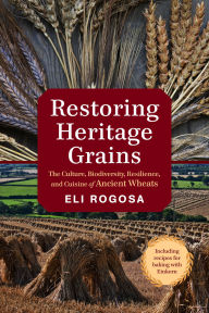 Title: Restoring Heritage Grains: The Culture, Biodiversity, Resilience, and Cuisine of Ancient Wheats, Author: Eli Rogosa