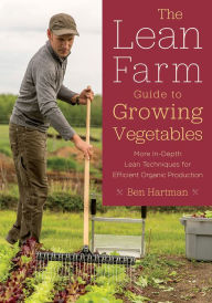 Title: The Lean Farm Guide to Growing Vegetables: More In-Depth Lean Techniques for Efficient Organic Production, Author: Ben Hartman
