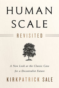 Title: Human Scale Revisited: A New Look at the Classic Case for a Decentralist Future, Author: Kirkpatrick Sale