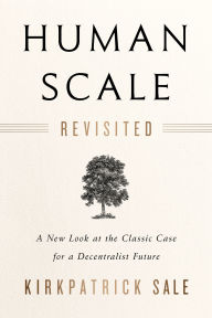 Title: Human Scale Revisited: A New Look at the Classic Case for a Decentralist Future, Author: Kirkpatrick Sale