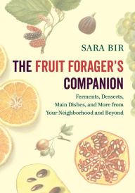 Title: The Fruit Forager's Companion: Ferments, Desserts, Main Dishes, and More from Your Neighborhood and Beyond, Author: Sara Bir