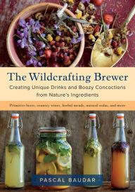 Title: The Wildcrafting Brewer: Creating Unique Drinks and Boozy Concoctions from Nature's Ingredients, Author: Pascal Baudar